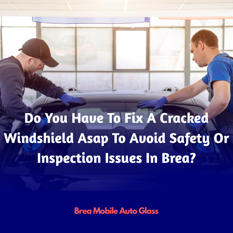 Do You Have To Fix A Cracked Windshield Asap To Avoid Safety Or Inspection Issues In Brea